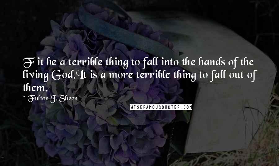 Fulton J. Sheen Quotes: F it be a terrible thing to fall into the hands of the living God,It is a more terrible thing to fall out of them.