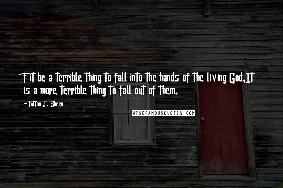 Fulton J. Sheen Quotes: F it be a terrible thing to fall into the hands of the living God,It is a more terrible thing to fall out of them.