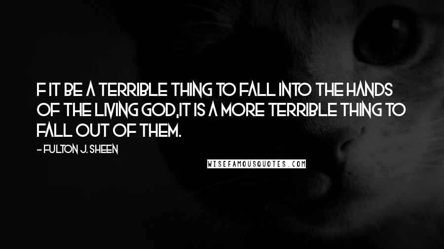 Fulton J. Sheen Quotes: F it be a terrible thing to fall into the hands of the living God,It is a more terrible thing to fall out of them.