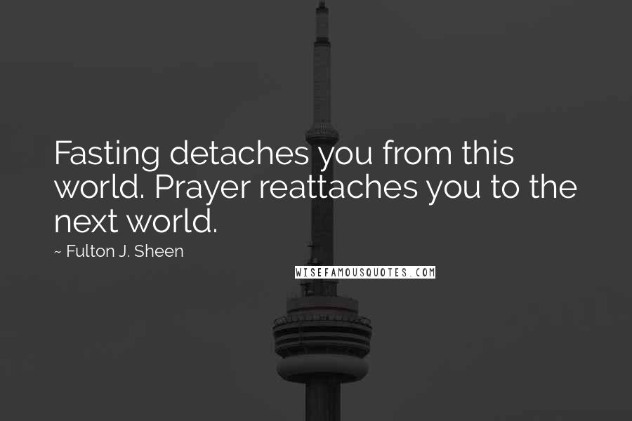 Fulton J. Sheen Quotes: Fasting detaches you from this world. Prayer reattaches you to the next world.