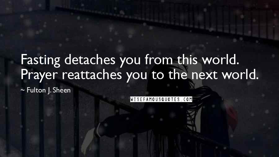 Fulton J. Sheen Quotes: Fasting detaches you from this world. Prayer reattaches you to the next world.