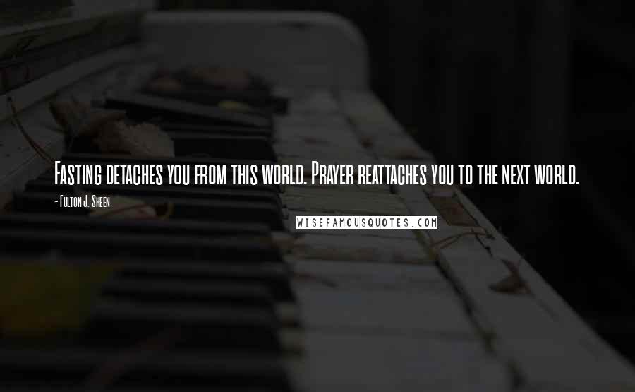 Fulton J. Sheen Quotes: Fasting detaches you from this world. Prayer reattaches you to the next world.