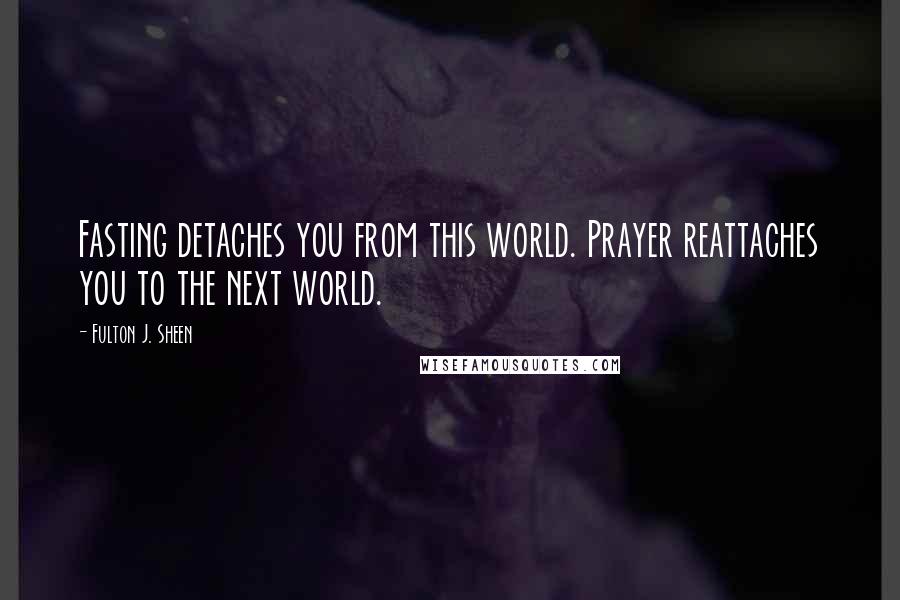 Fulton J. Sheen Quotes: Fasting detaches you from this world. Prayer reattaches you to the next world.