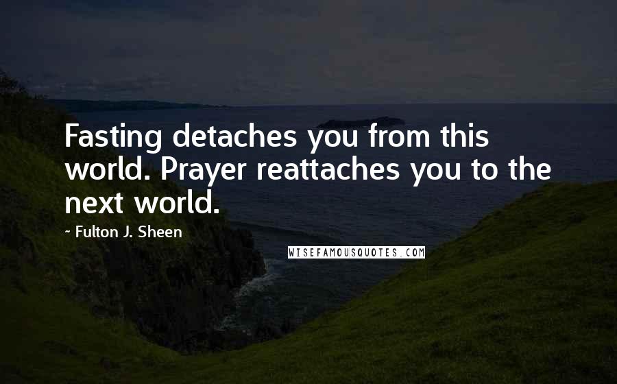 Fulton J. Sheen Quotes: Fasting detaches you from this world. Prayer reattaches you to the next world.