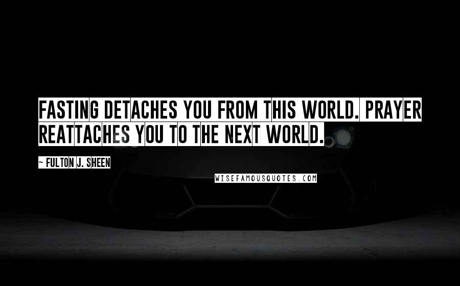 Fulton J. Sheen Quotes: Fasting detaches you from this world. Prayer reattaches you to the next world.