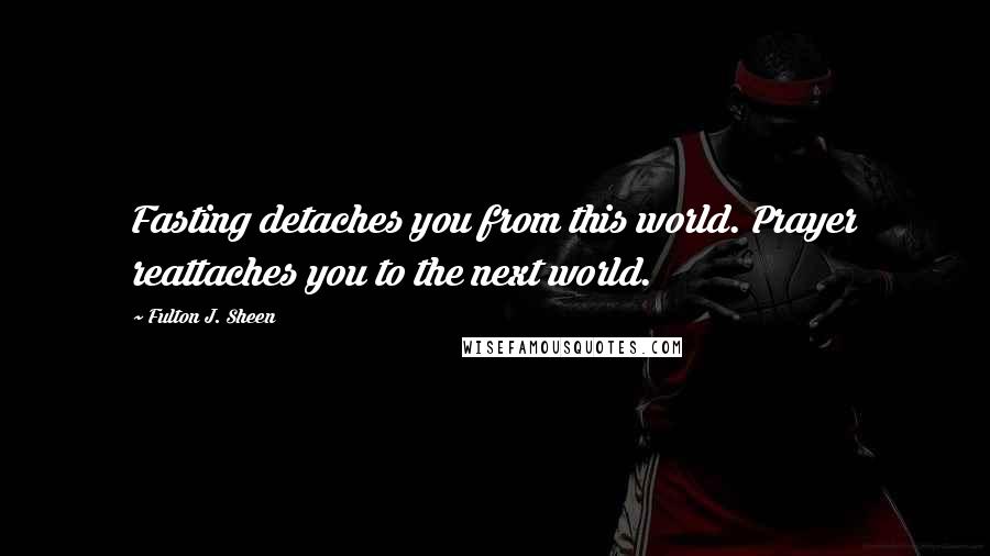 Fulton J. Sheen Quotes: Fasting detaches you from this world. Prayer reattaches you to the next world.