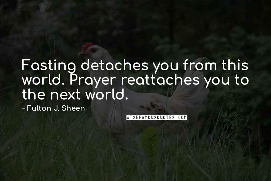Fulton J. Sheen Quotes: Fasting detaches you from this world. Prayer reattaches you to the next world.