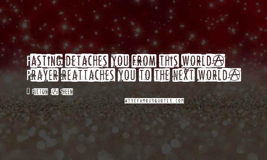 Fulton J. Sheen Quotes: Fasting detaches you from this world. Prayer reattaches you to the next world.