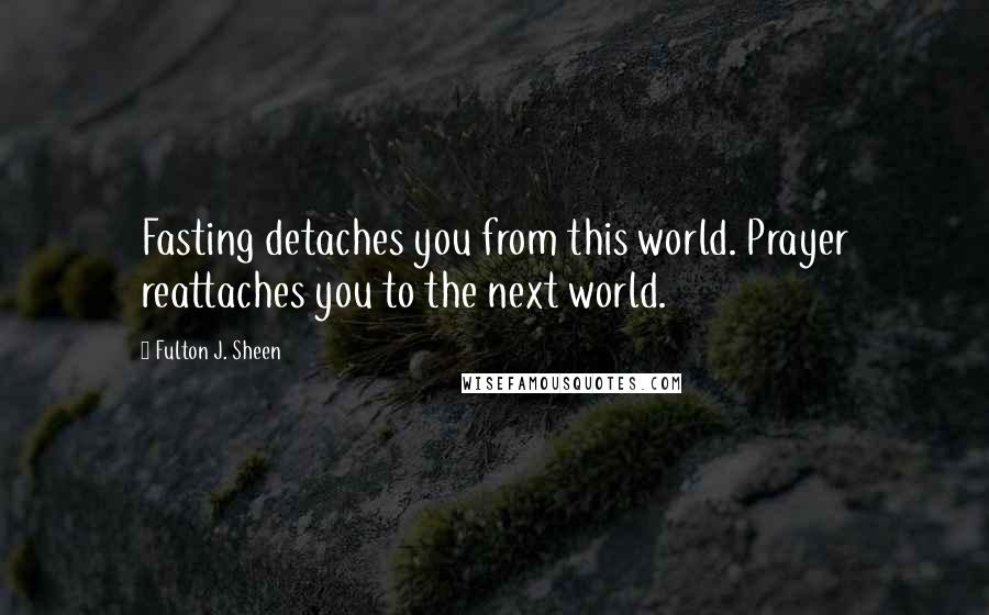 Fulton J. Sheen Quotes: Fasting detaches you from this world. Prayer reattaches you to the next world.