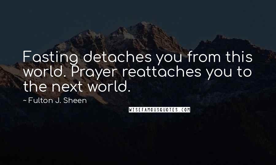 Fulton J. Sheen Quotes: Fasting detaches you from this world. Prayer reattaches you to the next world.