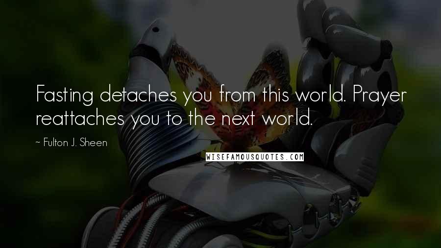 Fulton J. Sheen Quotes: Fasting detaches you from this world. Prayer reattaches you to the next world.