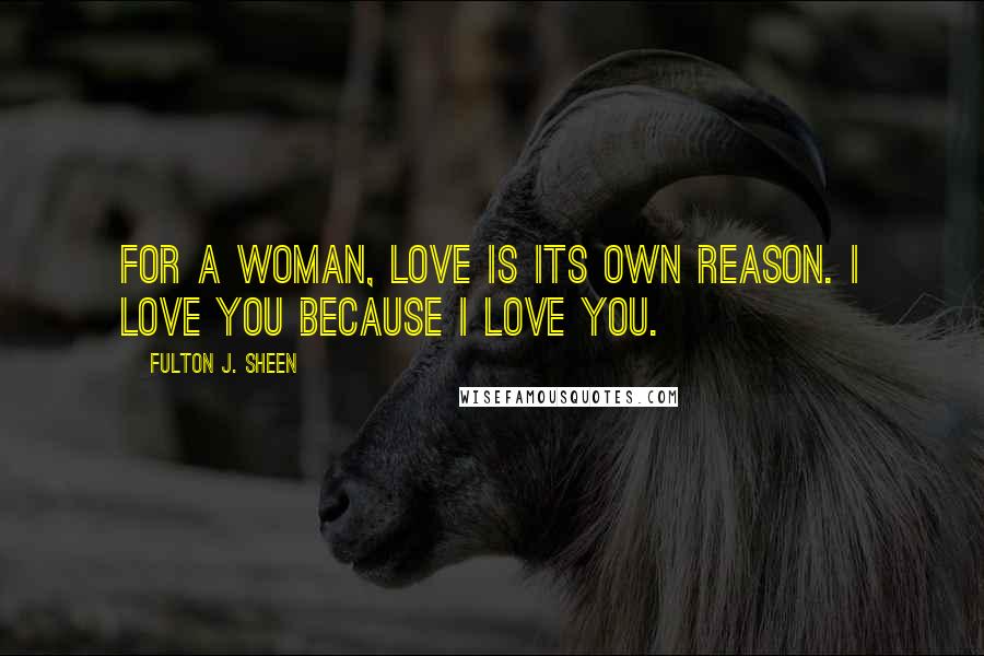 Fulton J. Sheen Quotes: For a woman, love is its own reason. I love you because I love you.