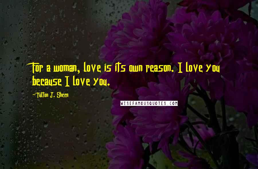 Fulton J. Sheen Quotes: For a woman, love is its own reason. I love you because I love you.