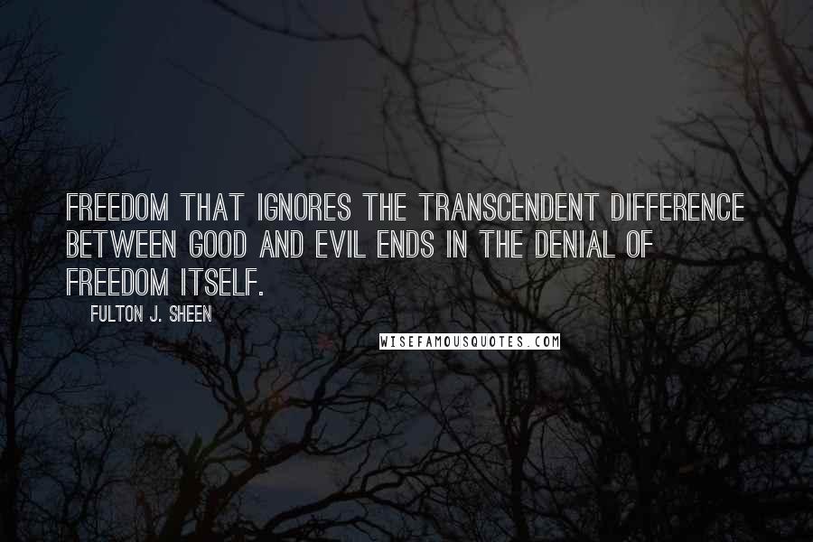 Fulton J. Sheen Quotes: Freedom that ignores the transcendent difference between good and evil ends in the denial of freedom itself.