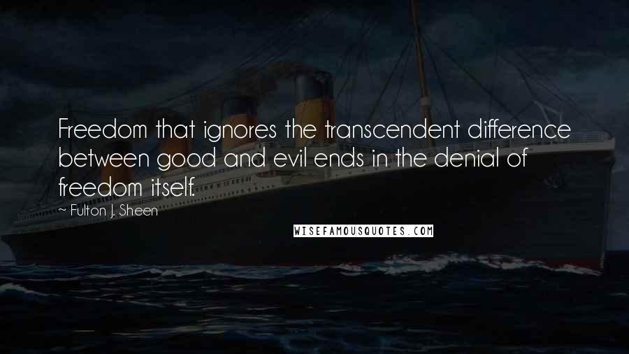 Fulton J. Sheen Quotes: Freedom that ignores the transcendent difference between good and evil ends in the denial of freedom itself.