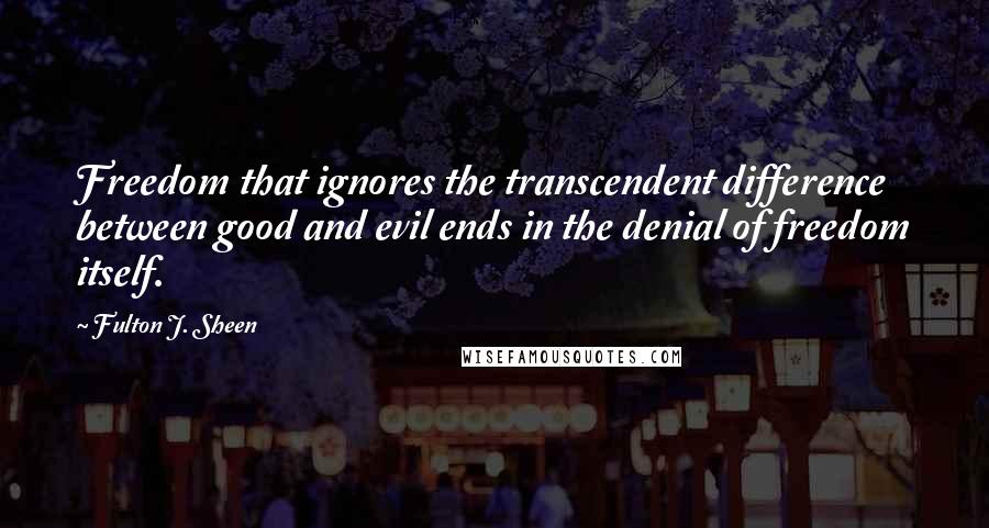 Fulton J. Sheen Quotes: Freedom that ignores the transcendent difference between good and evil ends in the denial of freedom itself.