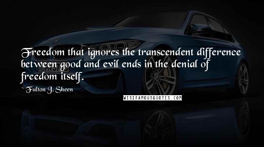 Fulton J. Sheen Quotes: Freedom that ignores the transcendent difference between good and evil ends in the denial of freedom itself.