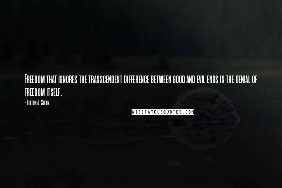 Fulton J. Sheen Quotes: Freedom that ignores the transcendent difference between good and evil ends in the denial of freedom itself.