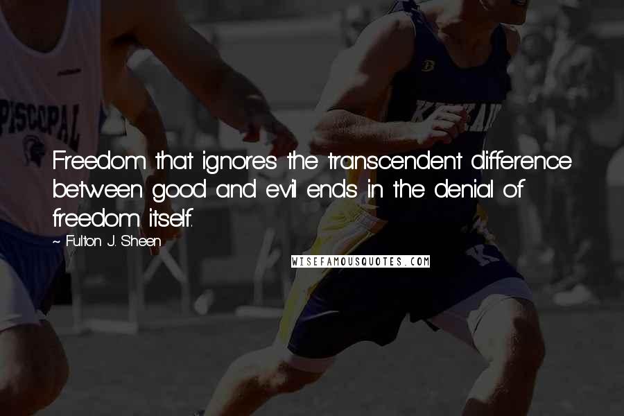 Fulton J. Sheen Quotes: Freedom that ignores the transcendent difference between good and evil ends in the denial of freedom itself.