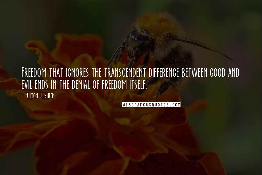 Fulton J. Sheen Quotes: Freedom that ignores the transcendent difference between good and evil ends in the denial of freedom itself.