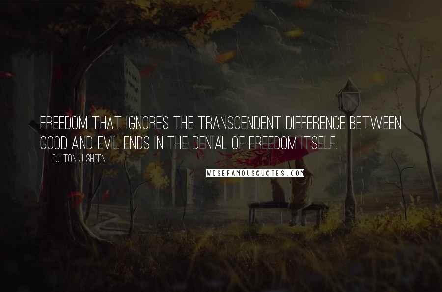 Fulton J. Sheen Quotes: Freedom that ignores the transcendent difference between good and evil ends in the denial of freedom itself.