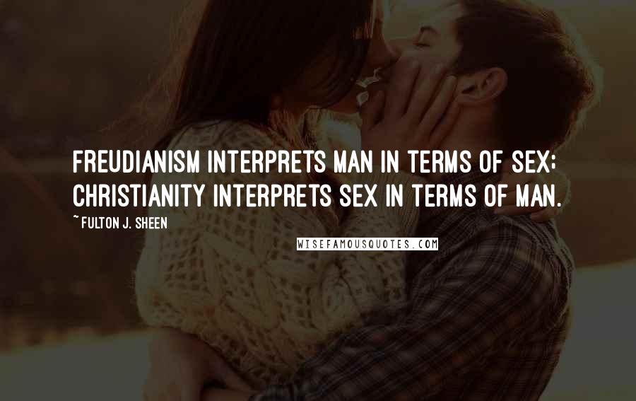 Fulton J. Sheen Quotes: FREUDIANISM interprets man in terms of sex; Christianity interprets sex in terms of man.