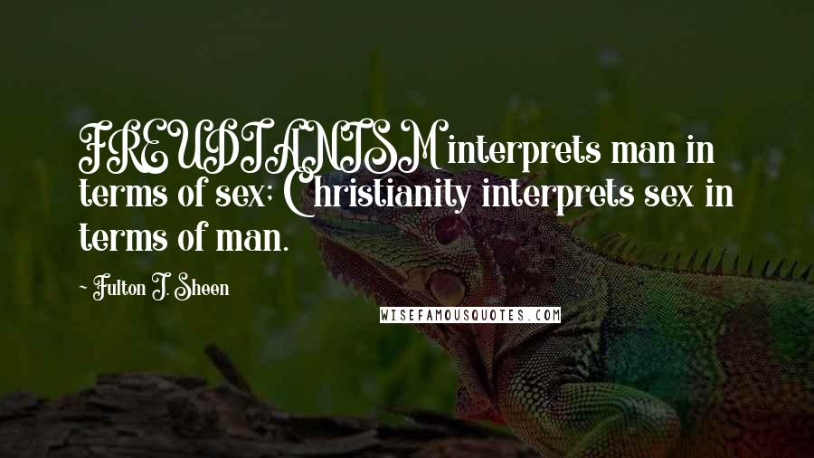 Fulton J. Sheen Quotes: FREUDIANISM interprets man in terms of sex; Christianity interprets sex in terms of man.