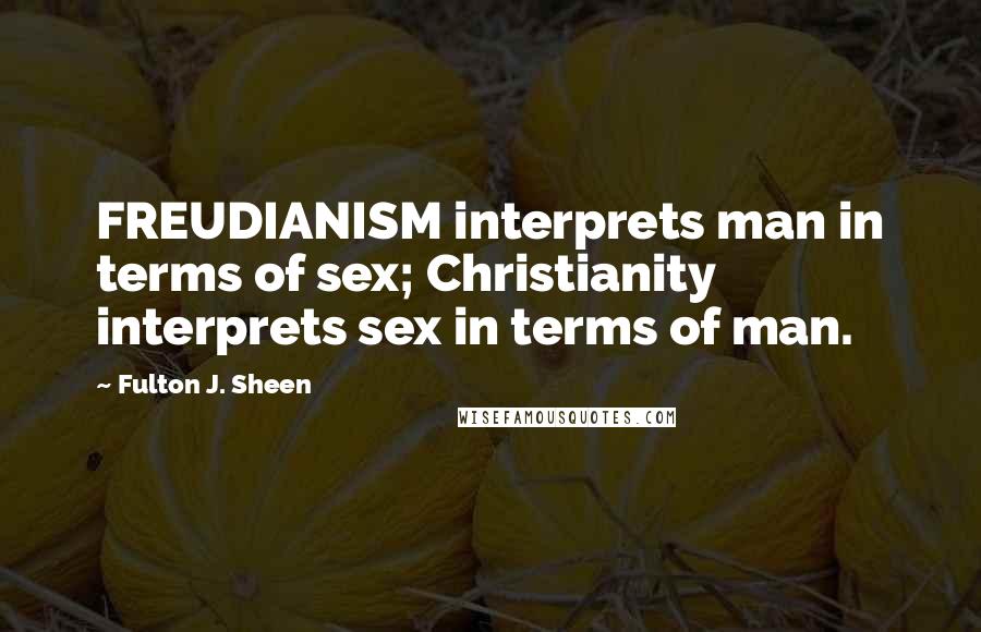 Fulton J. Sheen Quotes: FREUDIANISM interprets man in terms of sex; Christianity interprets sex in terms of man.