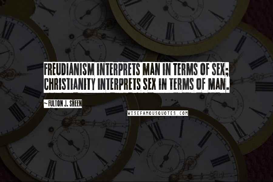Fulton J. Sheen Quotes: FREUDIANISM interprets man in terms of sex; Christianity interprets sex in terms of man.