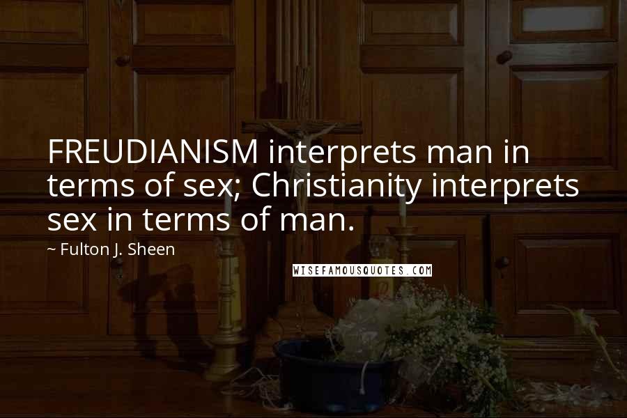 Fulton J. Sheen Quotes: FREUDIANISM interprets man in terms of sex; Christianity interprets sex in terms of man.
