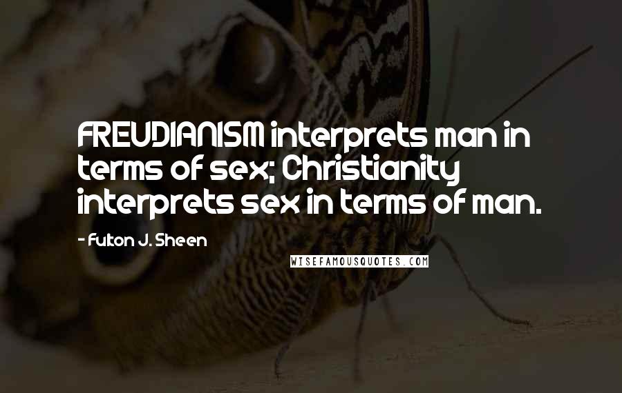 Fulton J. Sheen Quotes: FREUDIANISM interprets man in terms of sex; Christianity interprets sex in terms of man.