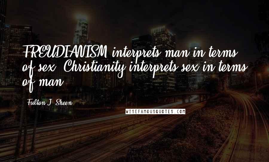 Fulton J. Sheen Quotes: FREUDIANISM interprets man in terms of sex; Christianity interprets sex in terms of man.
