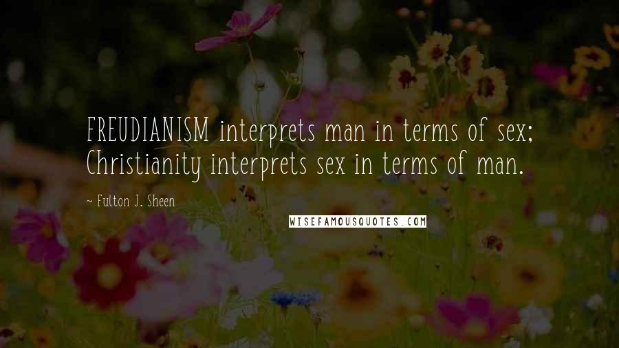 Fulton J. Sheen Quotes: FREUDIANISM interprets man in terms of sex; Christianity interprets sex in terms of man.