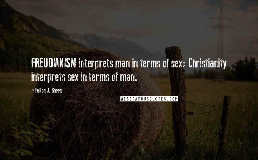 Fulton J. Sheen Quotes: FREUDIANISM interprets man in terms of sex; Christianity interprets sex in terms of man.