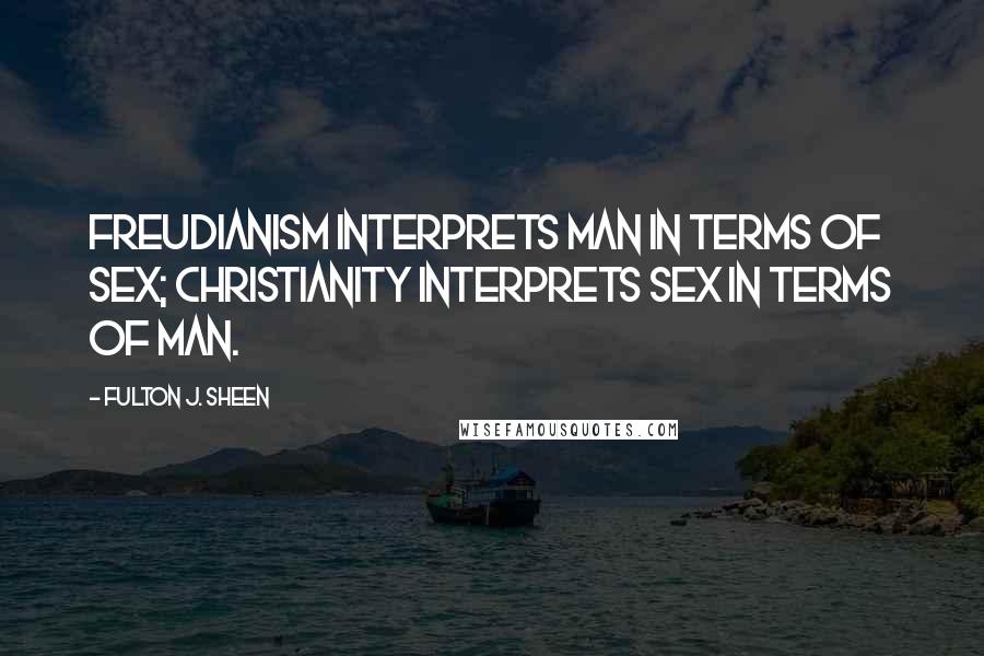 Fulton J. Sheen Quotes: FREUDIANISM interprets man in terms of sex; Christianity interprets sex in terms of man.