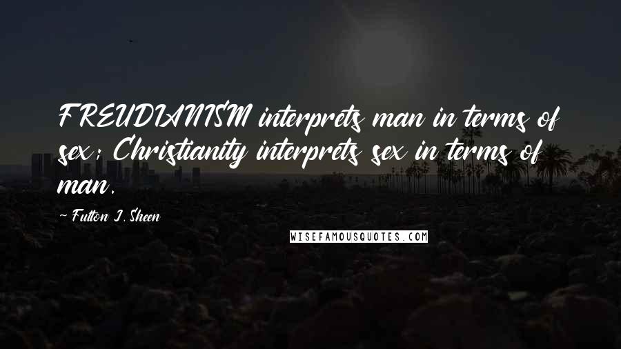 Fulton J. Sheen Quotes: FREUDIANISM interprets man in terms of sex; Christianity interprets sex in terms of man.