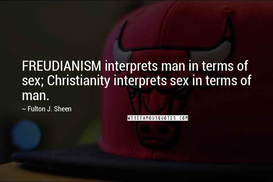 Fulton J. Sheen Quotes: FREUDIANISM interprets man in terms of sex; Christianity interprets sex in terms of man.
