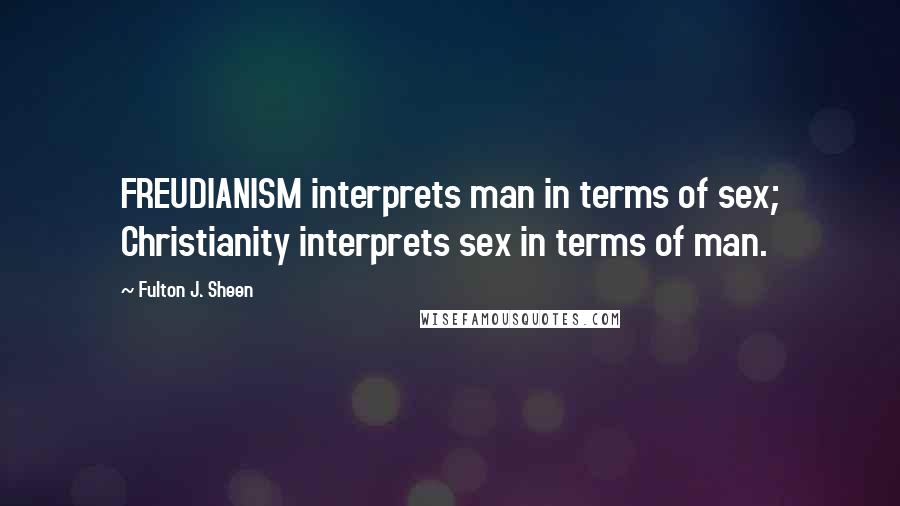 Fulton J. Sheen Quotes: FREUDIANISM interprets man in terms of sex; Christianity interprets sex in terms of man.