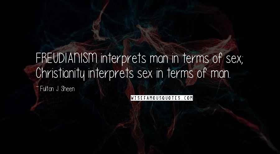 Fulton J. Sheen Quotes: FREUDIANISM interprets man in terms of sex; Christianity interprets sex in terms of man.