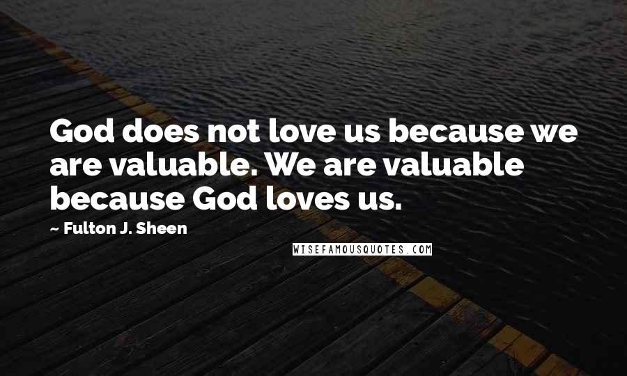 Fulton J. Sheen Quotes: God does not love us because we are valuable. We are valuable because God loves us.