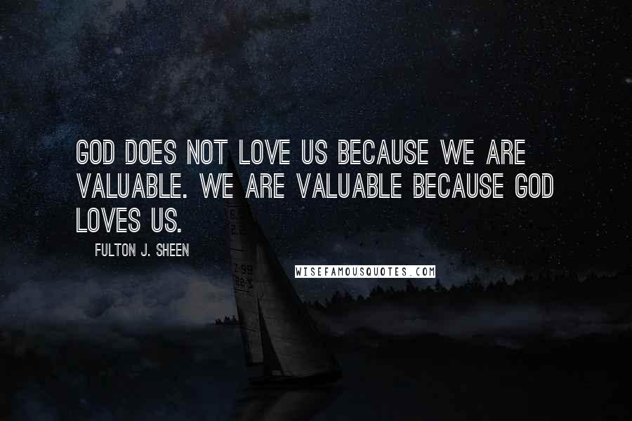 Fulton J. Sheen Quotes: God does not love us because we are valuable. We are valuable because God loves us.