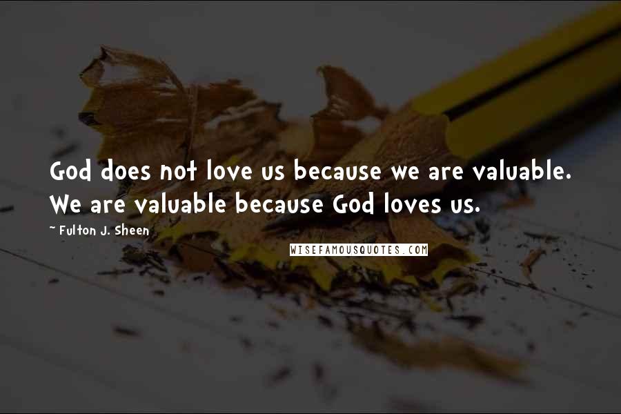 Fulton J. Sheen Quotes: God does not love us because we are valuable. We are valuable because God loves us.