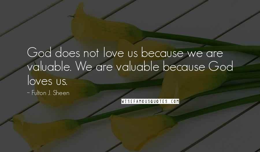 Fulton J. Sheen Quotes: God does not love us because we are valuable. We are valuable because God loves us.