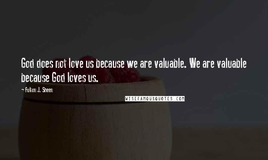 Fulton J. Sheen Quotes: God does not love us because we are valuable. We are valuable because God loves us.