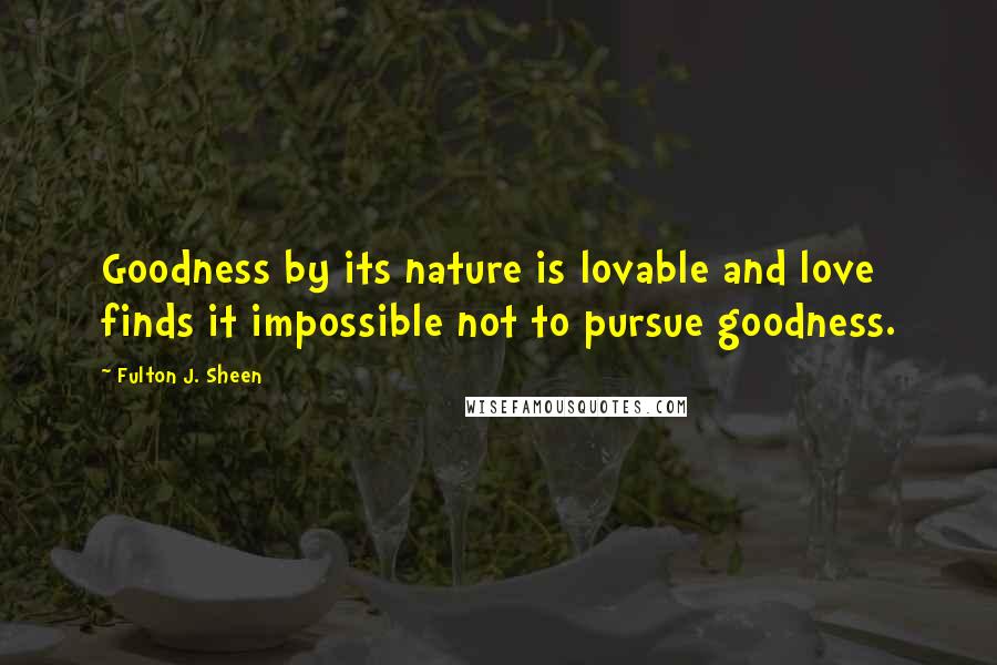 Fulton J. Sheen Quotes: Goodness by its nature is lovable and love finds it impossible not to pursue goodness.