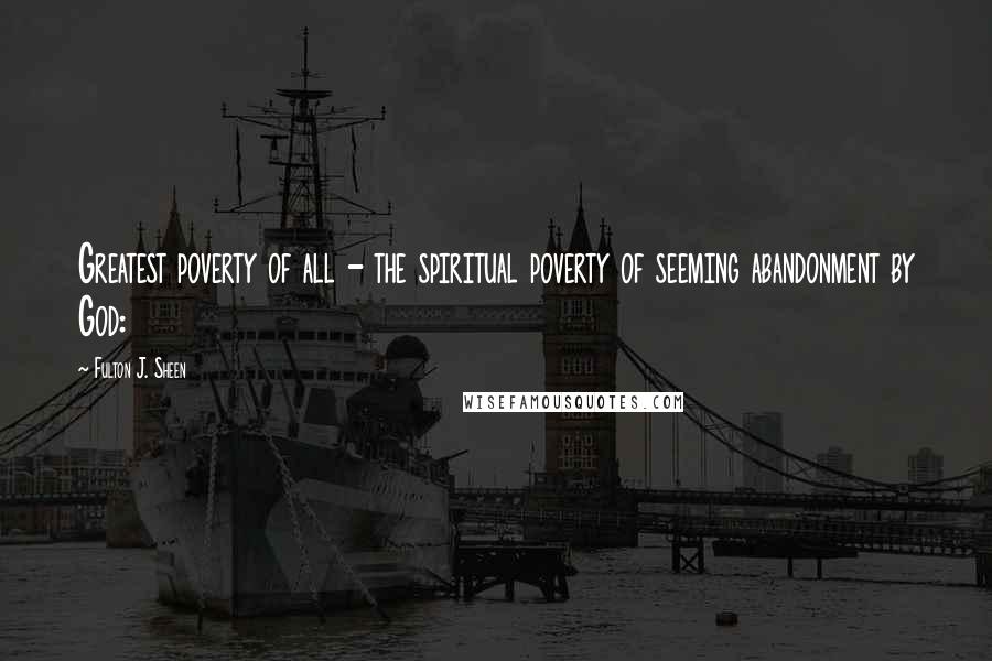 Fulton J. Sheen Quotes: Greatest poverty of all - the spiritual poverty of seeming abandonment by God: