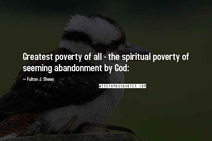 Fulton J. Sheen Quotes: Greatest poverty of all - the spiritual poverty of seeming abandonment by God: