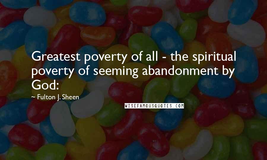 Fulton J. Sheen Quotes: Greatest poverty of all - the spiritual poverty of seeming abandonment by God: