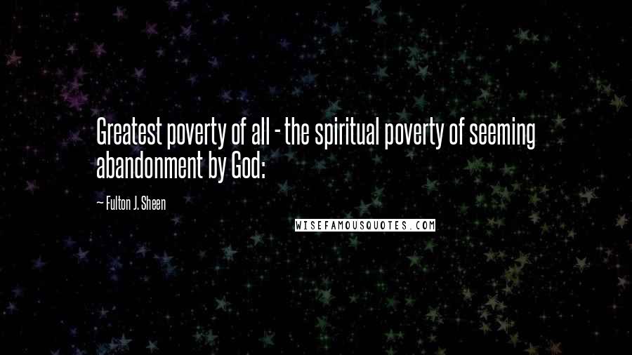 Fulton J. Sheen Quotes: Greatest poverty of all - the spiritual poverty of seeming abandonment by God: