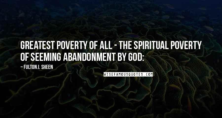 Fulton J. Sheen Quotes: Greatest poverty of all - the spiritual poverty of seeming abandonment by God: